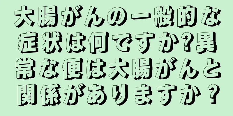 大腸がんの一般的な症状は何ですか?異常な便は大腸がんと関係がありますか？