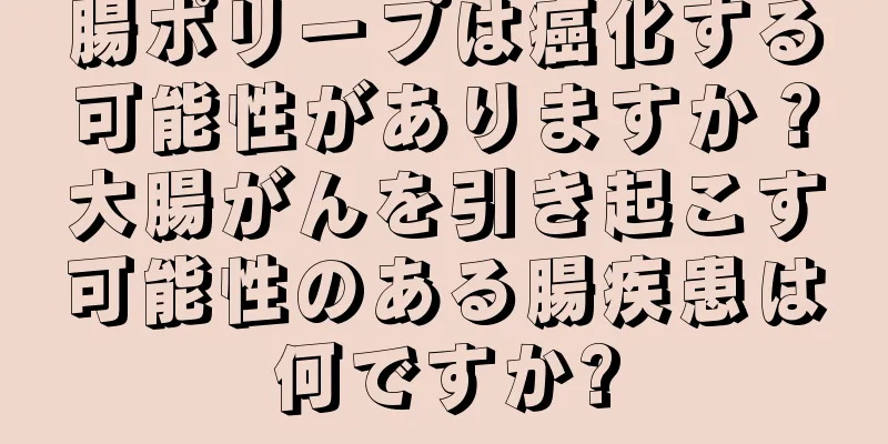 腸ポリープは癌化する可能性がありますか？大腸がんを引き起こす可能性のある腸疾患は何ですか?