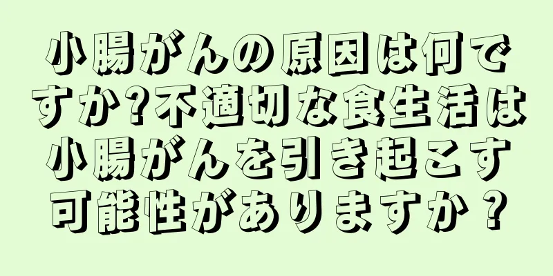 小腸がんの原因は何ですか?不適切な食生活は小腸がんを引き起こす可能性がありますか？