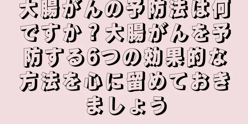 大腸がんの予防法は何ですか？大腸がんを予防する6つの効果的な方法を心に留めておきましょう