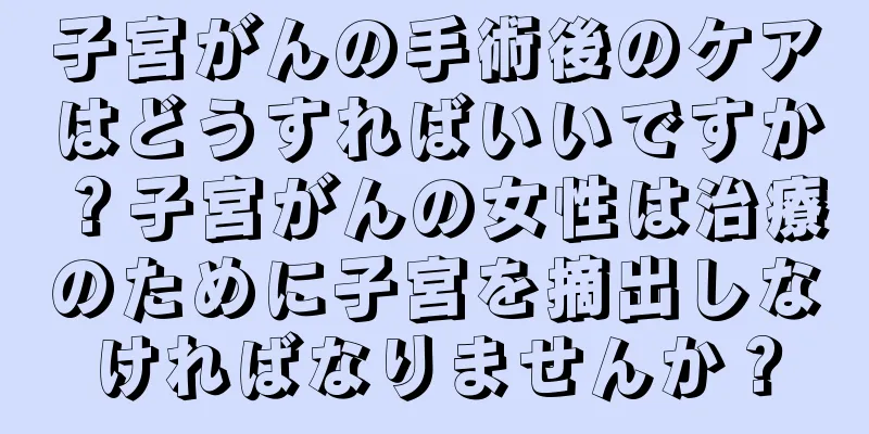 子宮がんの手術後のケアはどうすればいいですか？子宮がんの女性は治療のために子宮を摘出しなければなりませんか？