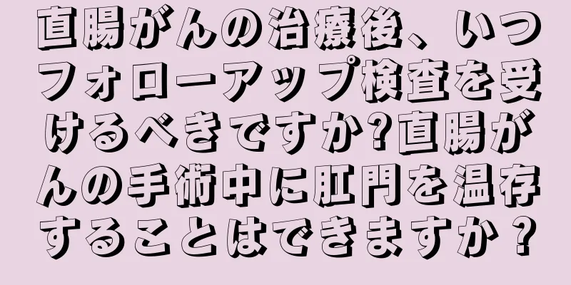 直腸がんの治療後、いつフォローアップ検査を受けるべきですか?直腸がんの手術中に肛門を温存することはできますか？