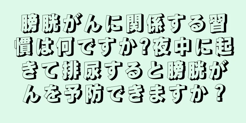 膀胱がんに関係する習慣は何ですか?夜中に起きて排尿すると膀胱がんを予防できますか？