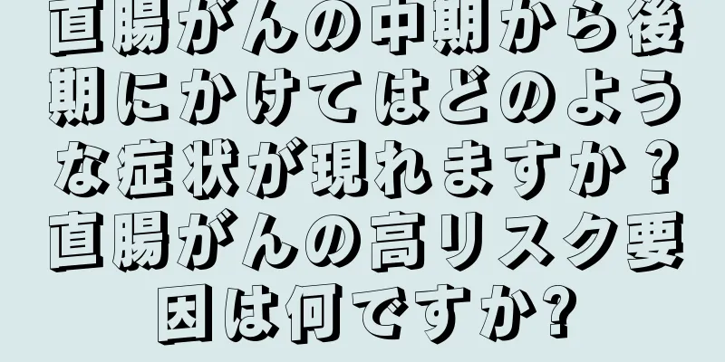 直腸がんの中期から後期にかけてはどのような症状が現れますか？直腸がんの高リスク要因は何ですか?