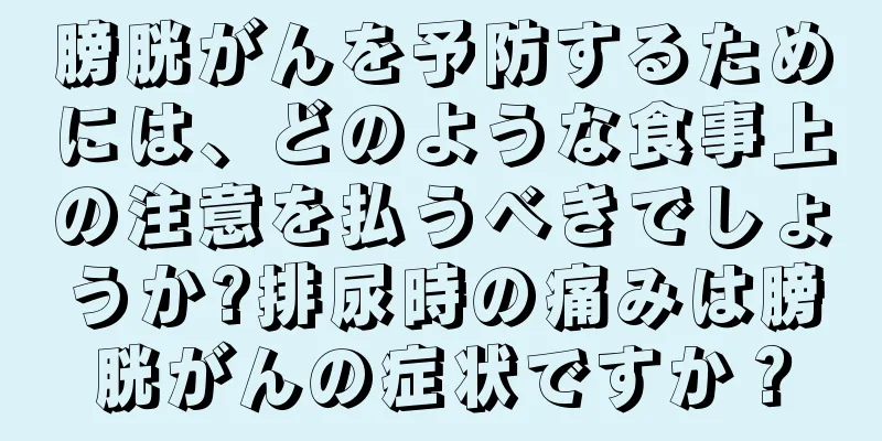 膀胱がんを予防するためには、どのような食事上の注意を払うべきでしょうか?排尿時の痛みは膀胱がんの症状ですか？