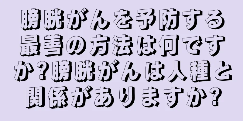 膀胱がんを予防する最善の方法は何ですか?膀胱がんは人種と関係がありますか?