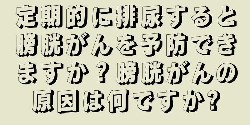 定期的に排尿すると膀胱がんを予防できますか？膀胱がんの原因は何ですか?