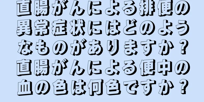 直腸がんによる排便の異常症状にはどのようなものがありますか？直腸がんによる便中の血の色は何色ですか？