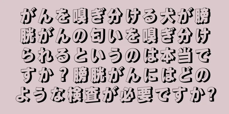 がんを嗅ぎ分ける犬が膀胱がんの匂いを嗅ぎ分けられるというのは本当ですか？膀胱がんにはどのような検査が必要ですか?