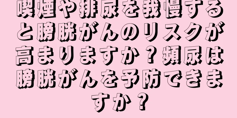 喫煙や排尿を我慢すると膀胱がんのリスクが高まりますか？頻尿は膀胱がんを予防できますか？
