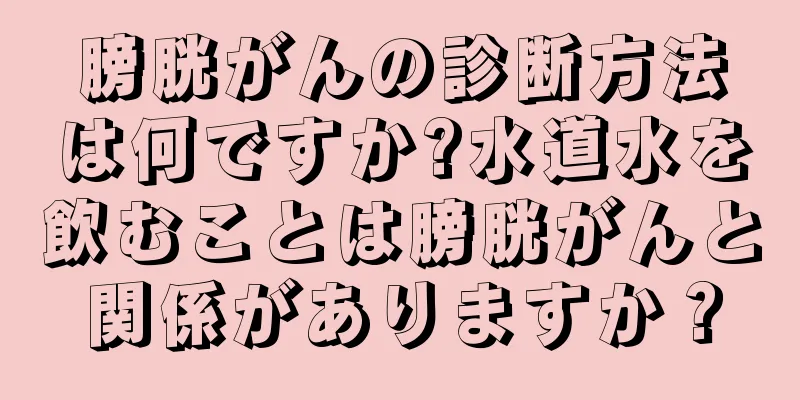 膀胱がんの診断方法は何ですか?水道水を飲むことは膀胱がんと関係がありますか？