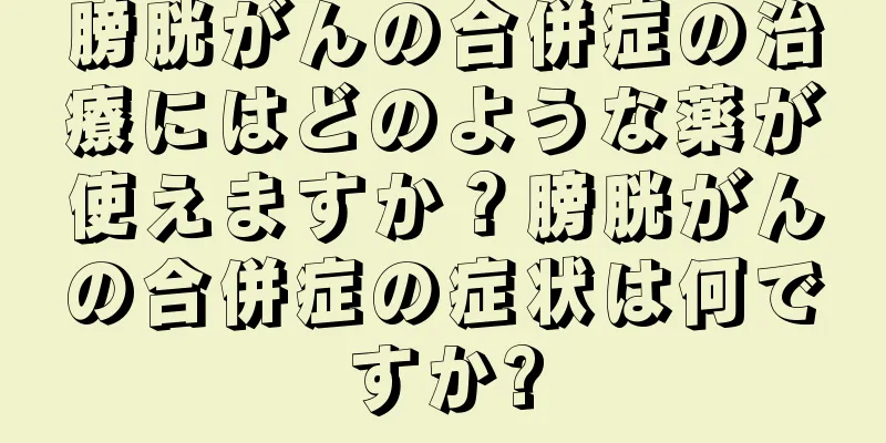 膀胱がんの合併症の治療にはどのような薬が使えますか？膀胱がんの合併症の症状は何ですか?