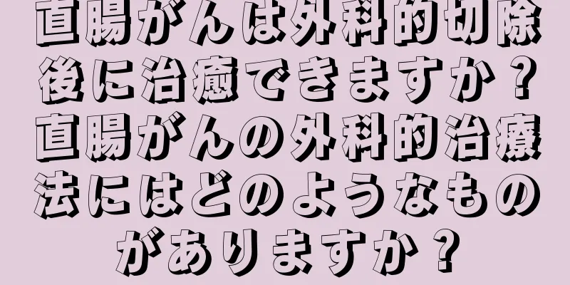 直腸がんは外科的切除後に治癒できますか？直腸がんの外科的治療法にはどのようなものがありますか？