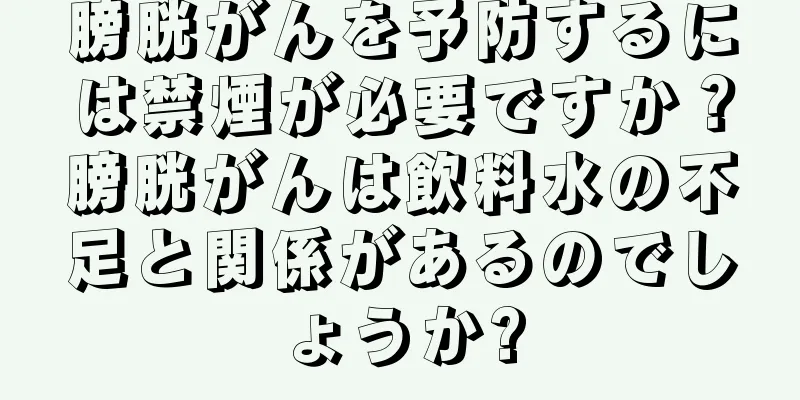 膀胱がんを予防するには禁煙が必要ですか？膀胱がんは飲料水の不足と関係があるのでしょうか?