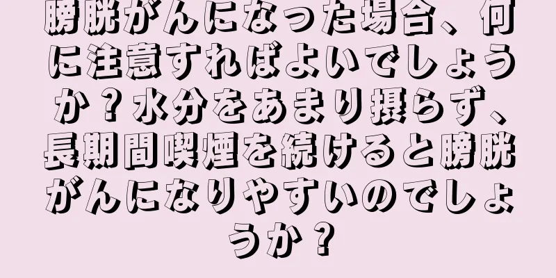 膀胱がんになった場合、何に注意すればよいでしょうか？水分をあまり摂らず、長期間喫煙を続けると膀胱がんになりやすいのでしょうか？