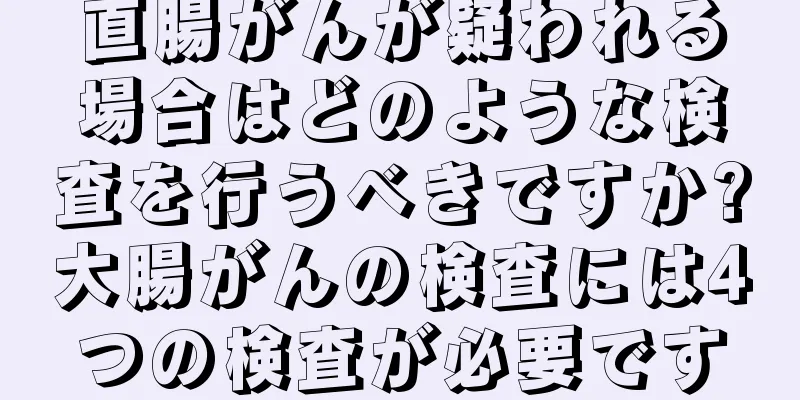 直腸がんが疑われる場合はどのような検査を行うべきですか?大腸がんの検査には4つの検査が必要です