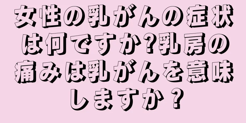 女性の乳がんの症状は何ですか?乳房の痛みは乳がんを意味しますか？