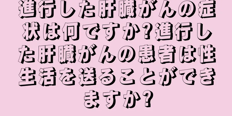 進行した肝臓がんの症状は何ですか?進行した肝臓がんの患者は性生活を送ることができますか?