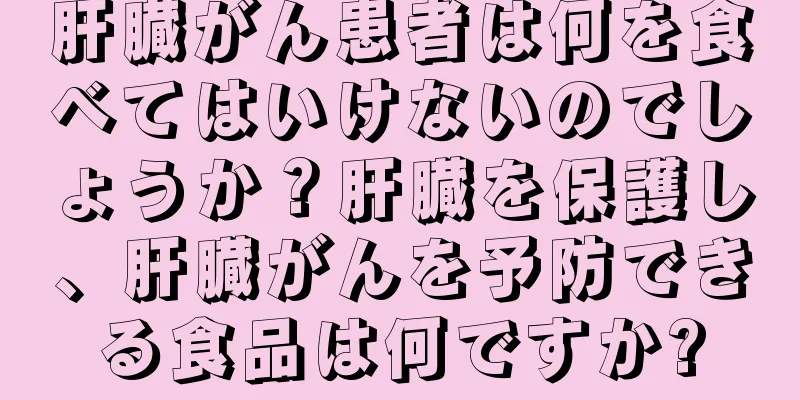 肝臓がん患者は何を食べてはいけないのでしょうか？肝臓を保護し、肝臓がんを予防できる食品は何ですか?