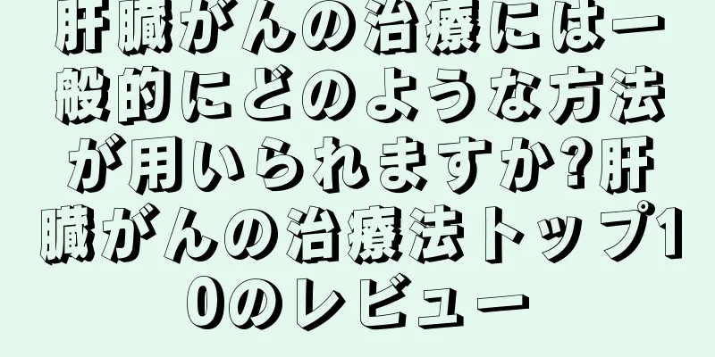 肝臓がんの治療には一般的にどのような方法が用いられますか?肝臓がんの治療法トップ10のレビュー