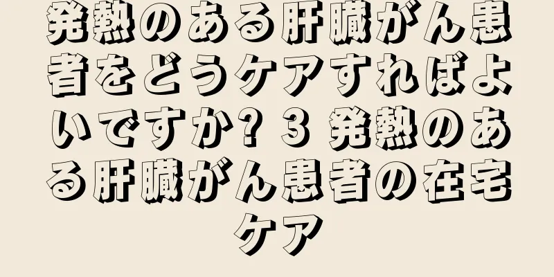 発熱のある肝臓がん患者をどうケアすればよいですか? 3 発熱のある肝臓がん患者の在宅ケア