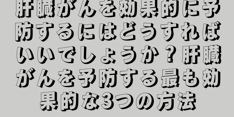 肝臓がんを効果的に予防するにはどうすればいいでしょうか？肝臓がんを予防する最も効果的な3つの方法