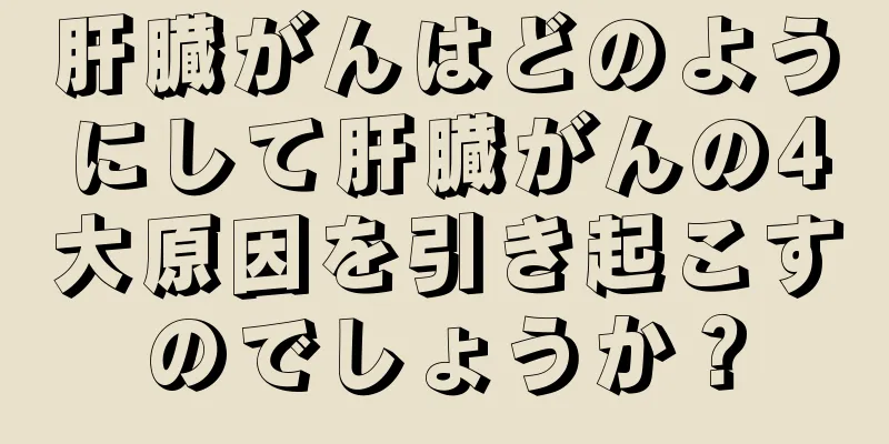 肝臓がんはどのようにして肝臓がんの4大原因を引き起こすのでしょうか？