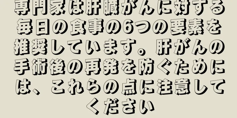 専門家は肝臓がんに対する毎日の食事の6つの要素を推奨しています。肝がんの手術後の再発を防ぐためには、これらの点に注意してください