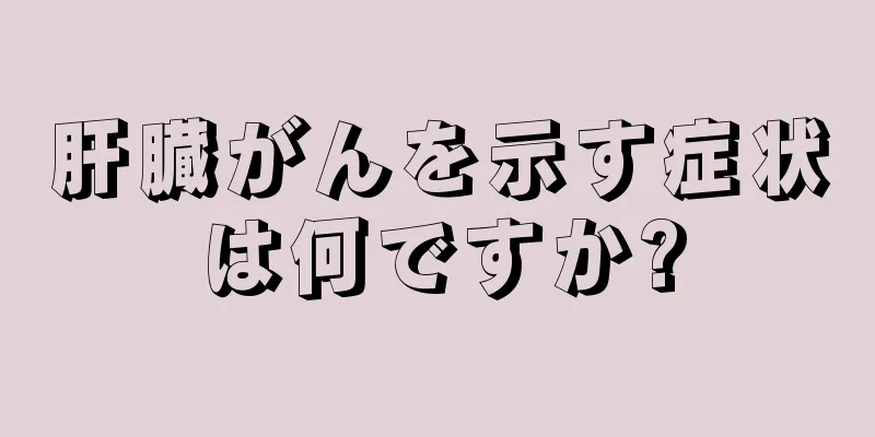 肝臓がんを示す症状は何ですか?