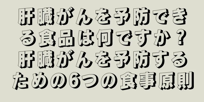 肝臓がんを予防できる食品は何ですか？肝臓がんを予防するための6つの食事原則