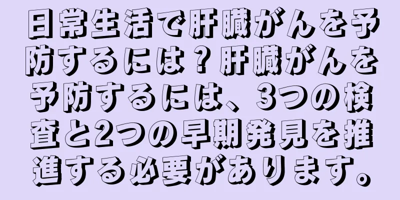日常生活で肝臓がんを予防するには？肝臓がんを予防するには、3つの検査と2つの早期発見を推進する必要があります。