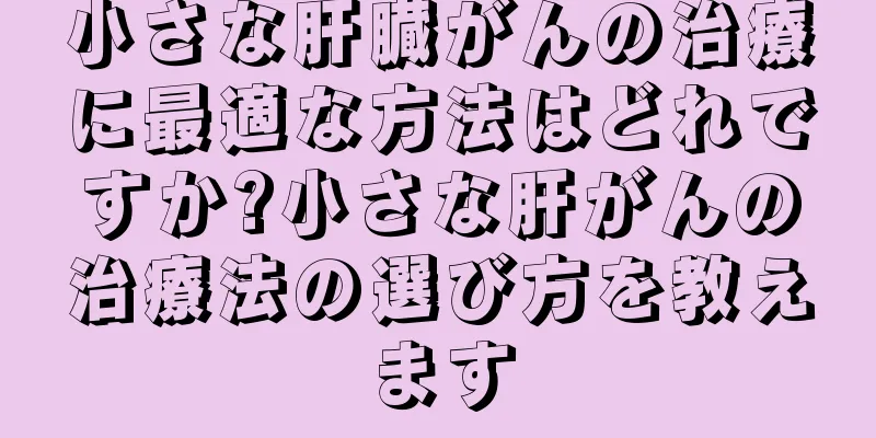 小さな肝臓がんの治療に最適な方法はどれですか?小さな肝がんの治療法の選び方を教えます