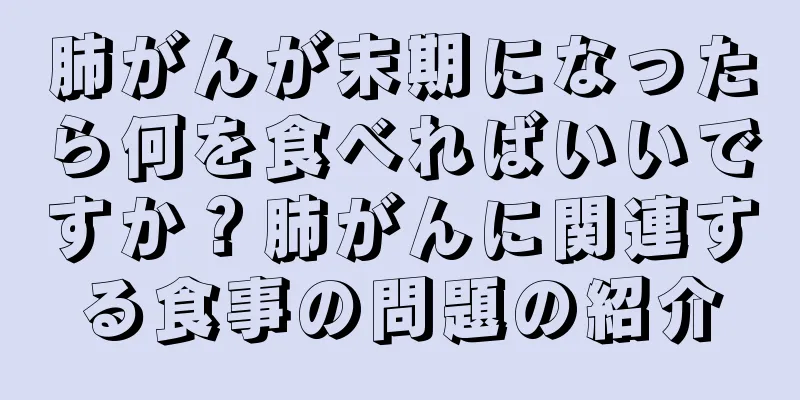 肺がんが末期になったら何を食べればいいですか？肺がんに関連する食事の問題の紹介