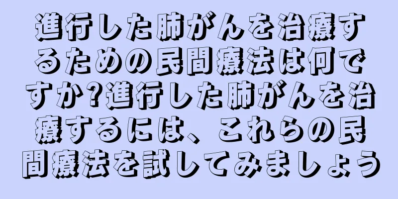 進行した肺がんを治療するための民間療法は何ですか?進行した肺がんを治療するには、これらの民間療法を試してみましょう