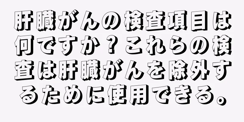 肝臓がんの検査項目は何ですか？これらの検査は肝臓がんを除外するために使用できる。
