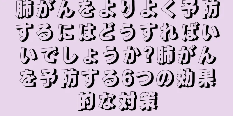 肺がんをよりよく予防するにはどうすればいいでしょうか?肺がんを予防する6つの効果的な対策