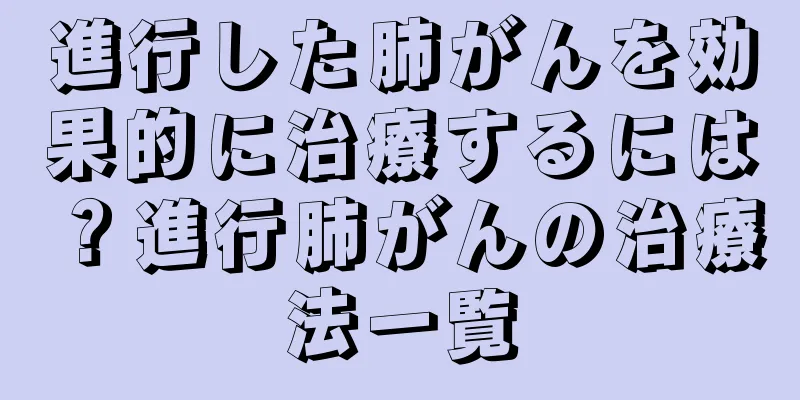 進行した肺がんを効果的に治療するには？進行肺がんの治療法一覧
