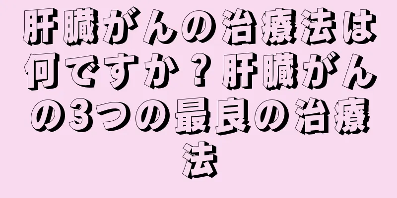 肝臓がんの治療法は何ですか？肝臓がんの3つの最良の治療法