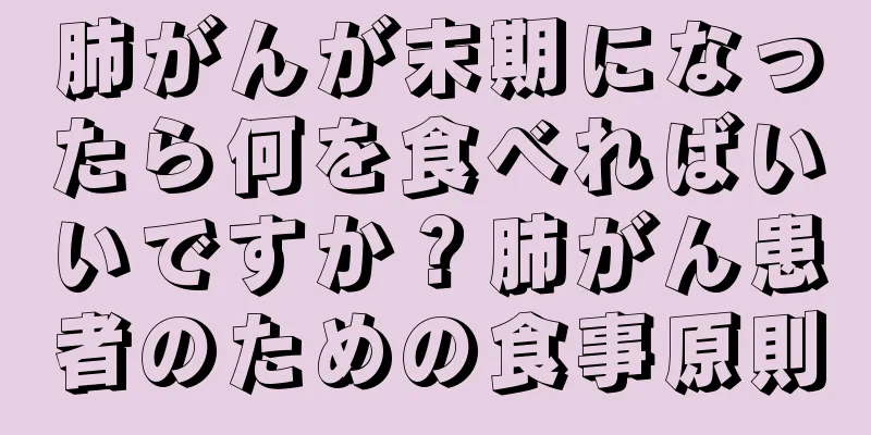 肺がんが末期になったら何を食べればいいですか？肺がん患者のための食事原則