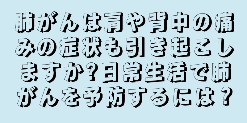 肺がんは肩や背中の痛みの症状も引き起こしますか?日常生活で肺がんを予防するには？