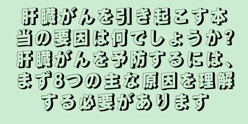 肝臓がんを引き起こす本当の要因は何でしょうか?肝臓がんを予防するには、まず8つの主な原因を理解する必要があります