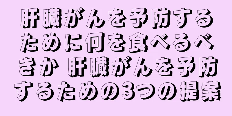 肝臓がんを予防するために何を食べるべきか 肝臓がんを予防するための3つの提案