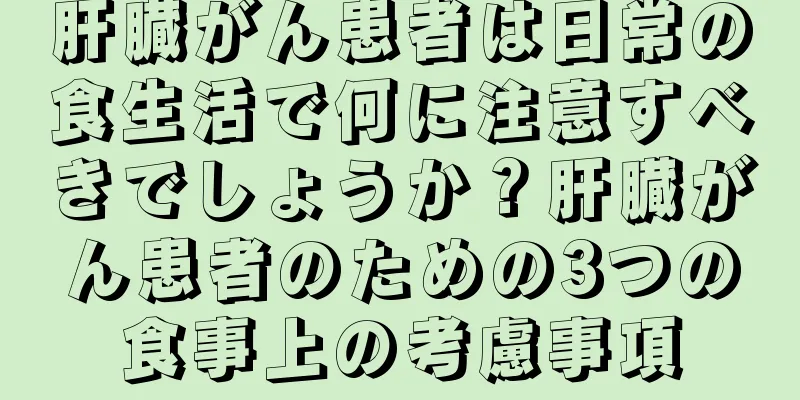 肝臓がん患者は日常の食生活で何に注意すべきでしょうか？肝臓がん患者のための3つの食事上の考慮事項