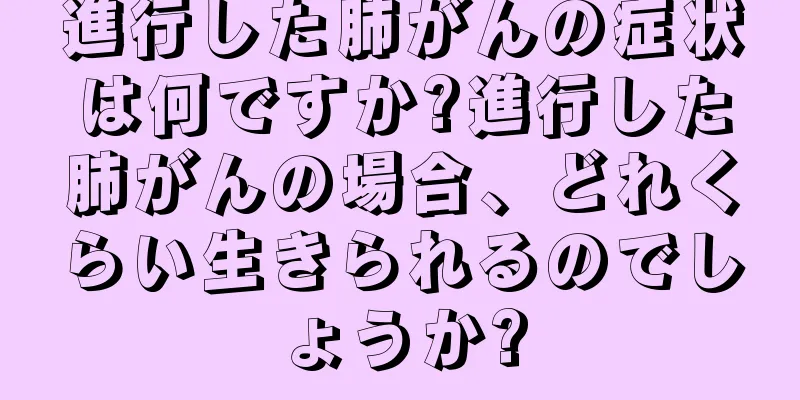 進行した肺がんの症状は何ですか?進行した肺がんの場合、どれくらい生きられるのでしょうか?