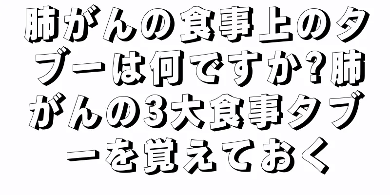 肺がんの食事上のタブーは何ですか?肺がんの3大食事タブーを覚えておく