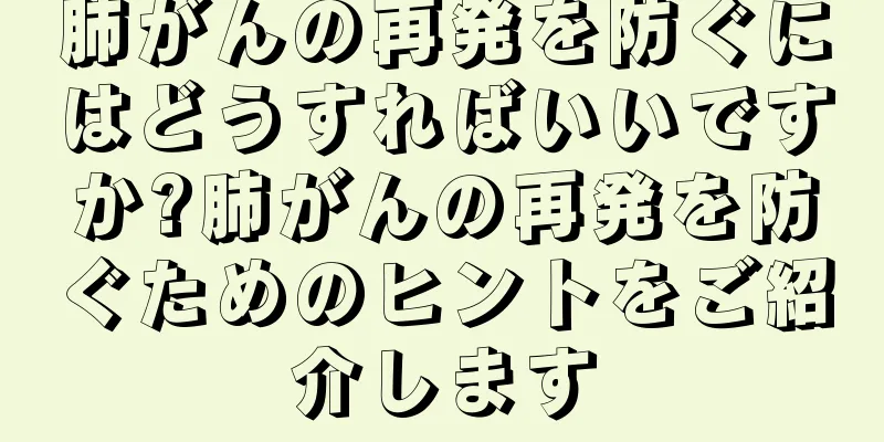 肺がんの再発を防ぐにはどうすればいいですか?肺がんの再発を防ぐためのヒントをご紹介します
