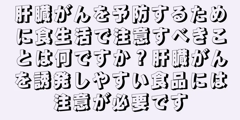 肝臓がんを予防するために食生活で注意すべきことは何ですか？肝臓がんを誘発しやすい食品には注意が必要です