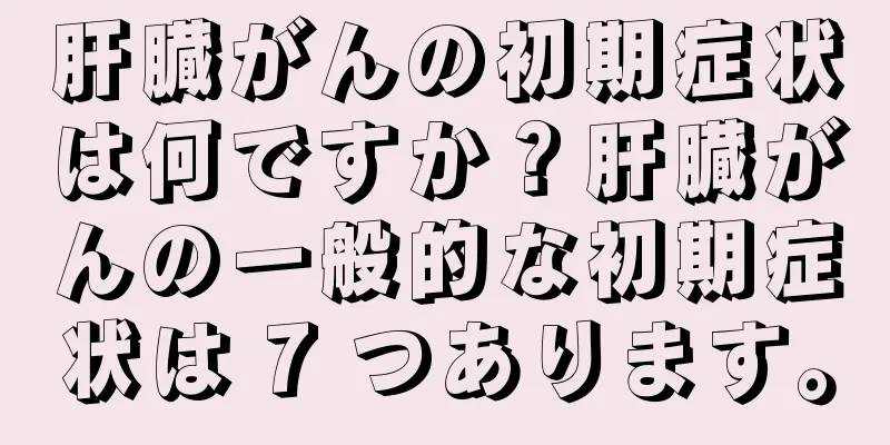 肝臓がんの初期症状は何ですか？肝臓がんの一般的な初期症状は 7 つあります。