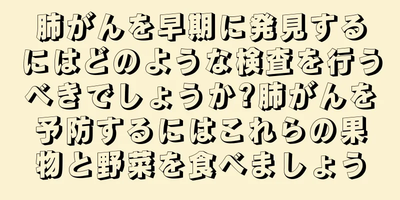 肺がんを早期に発見するにはどのような検査を行うべきでしょうか?肺がんを予防するにはこれらの果物と野菜を食べましょう