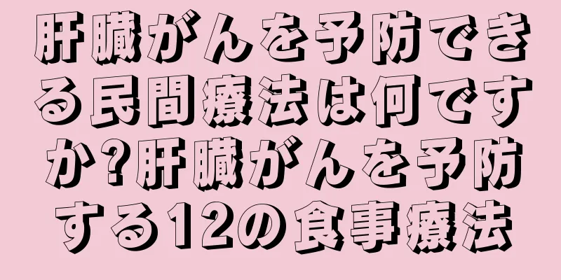 肝臓がんを予防できる民間療法は何ですか?肝臓がんを予防する12の食事療法
